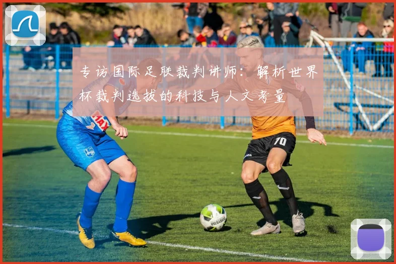 专访国际足联裁判讲师:解析世界杯裁判选拔的科技与人文考量