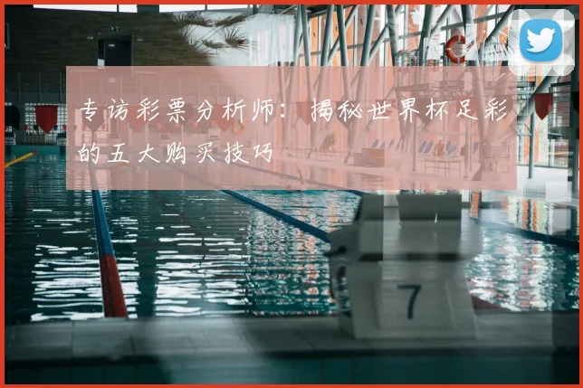 专访彩票分析师:揭秘世界杯足彩的五大购买技巧