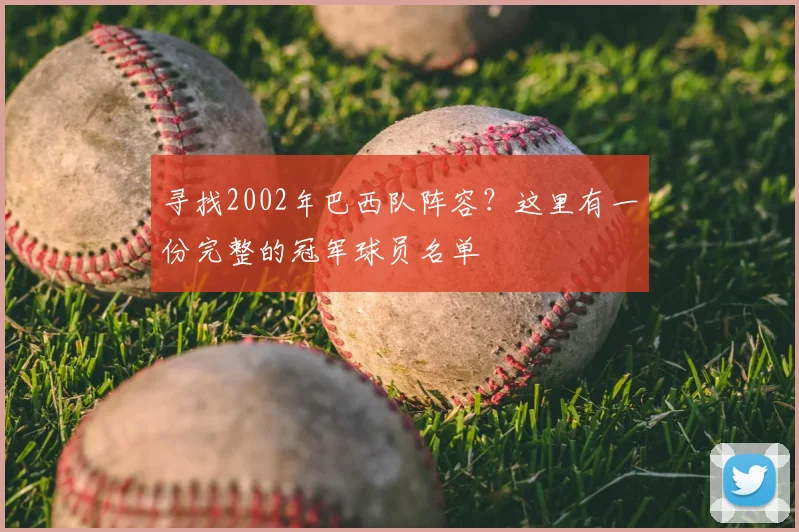 寻找2002年巴西队阵容？这里有一份完整的冠军球员名单