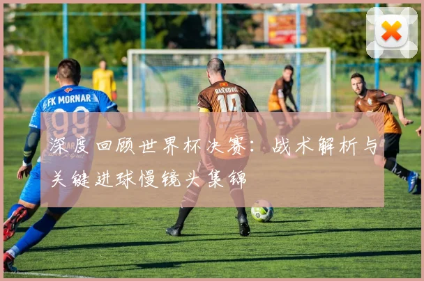 深度回顾世界杯决赛:战术解析与关键进球慢镜头集锦