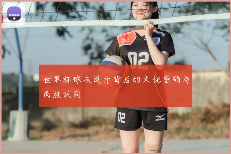 世界杯球衣设计背后的文化密码与民族认同