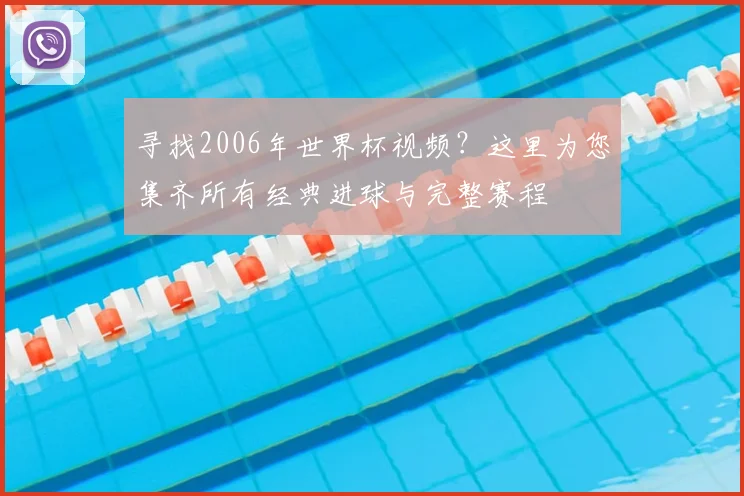 寻找2006年世界杯视频?这里为您集齐所有经典进球与完整赛程