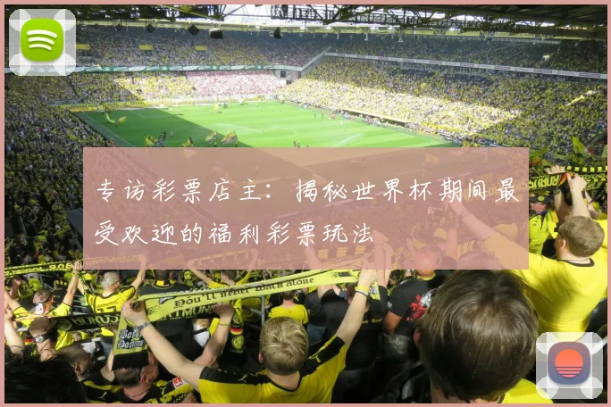 专访彩票店主:揭秘世界杯期间最受欢迎的福利彩票玩法