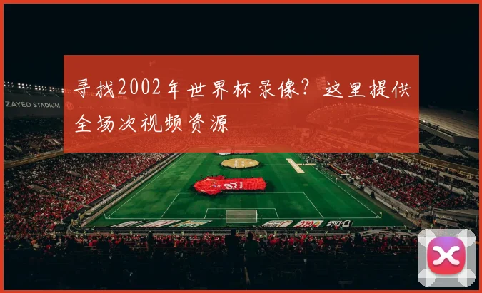 寻找2002年世界杯录像?这里提供全场次视频资源