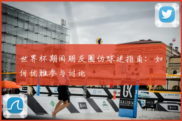 世界杯期间朋友圈伪球迷指南：如何优雅参与讨论