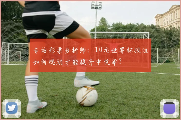 专访彩票分析师：10元世界杯投注如何规划才能提升中奖率？