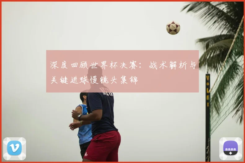 深度回顾世界杯决赛：战术解析与关键进球慢镜头集锦