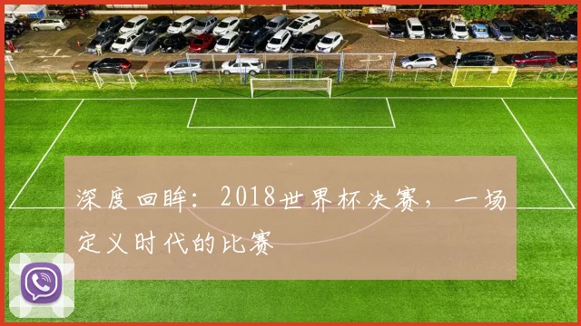 深度回眸：2018世界杯决赛，一场定义时代的比赛