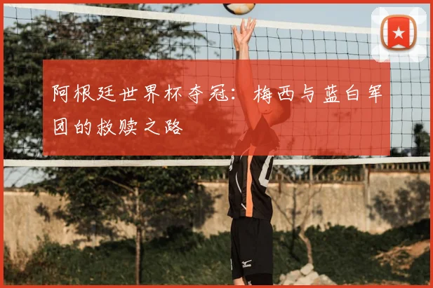 阿根廷世界杯夺冠：梅西与蓝白军团的救赎之路
