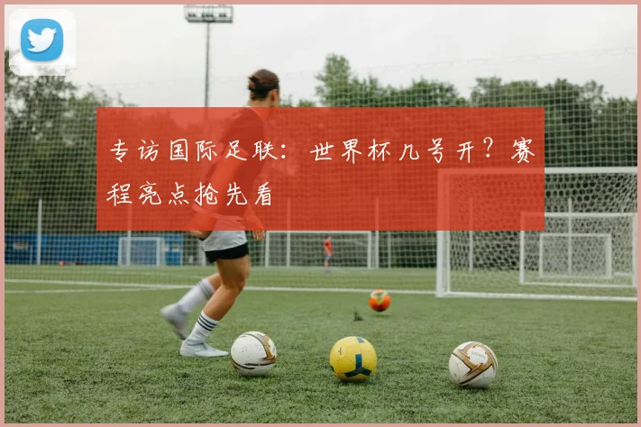 专访国际足联：世界杯几号开？赛程亮点抢先看