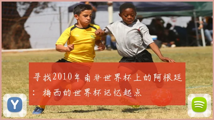 寻找2010年南非世界杯上的阿根廷：梅西的世界杯记忆起点