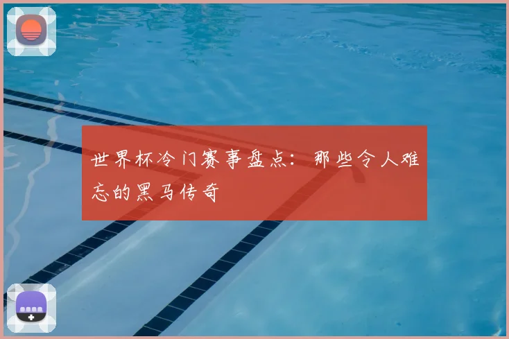 世界杯冷门赛事盘点：那些令人难忘的黑马传奇