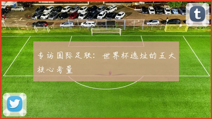 专访国际足联：世界杯选址的五大核心考量