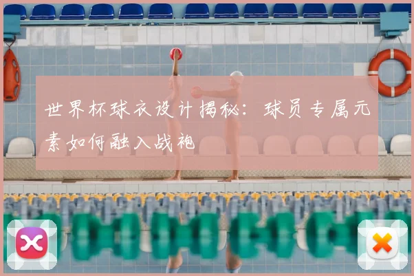 世界杯球衣设计揭秘:球员专属元素如何融入战袍