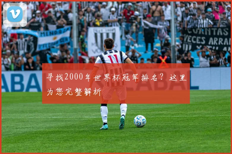 寻找2000年世界杯冠军排名?这里为您完整解析