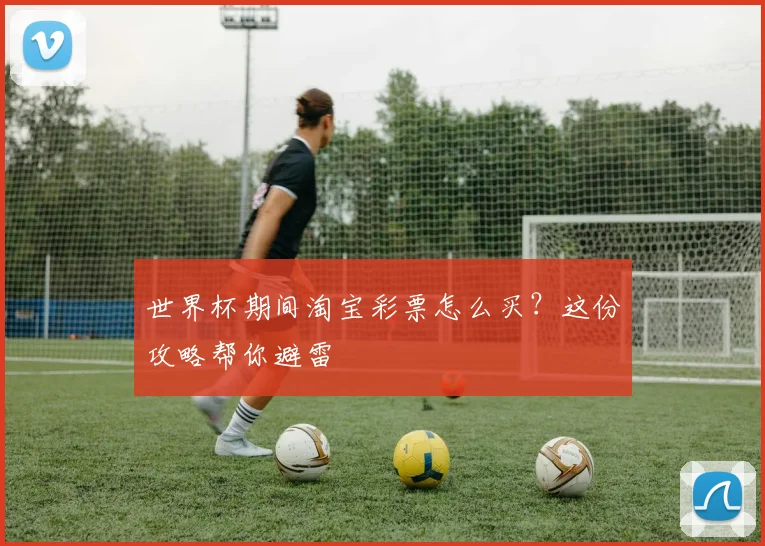 世界杯期间淘宝彩票怎么买?这份攻略帮你避雷