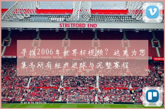 寻找2006年世界杯视频?这里为您集齐所有经典进球与完整赛程