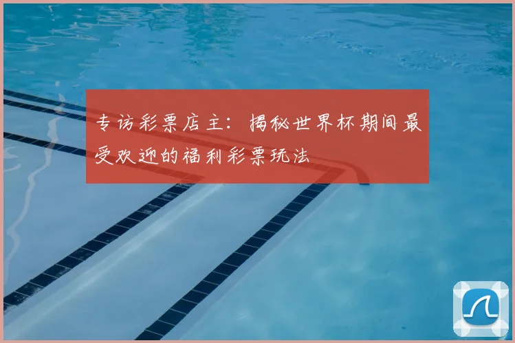 专访彩票店主:揭秘世界杯期间最受欢迎的福利彩票玩法