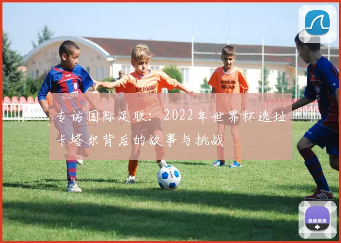 专访国际足联：2022年世界杯选址卡塔尔背后的故事与挑战