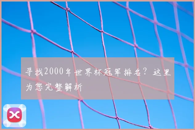 寻找2000年世界杯冠军排名?这里为您完整解析