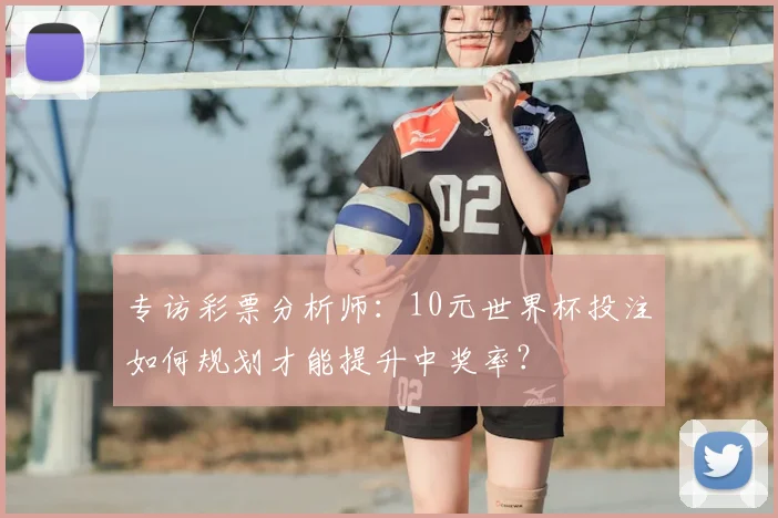 专访彩票分析师:10元世界杯投注如何规划才能提升中奖率?