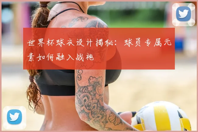 世界杯球衣设计揭秘:球员专属元素如何融入战袍