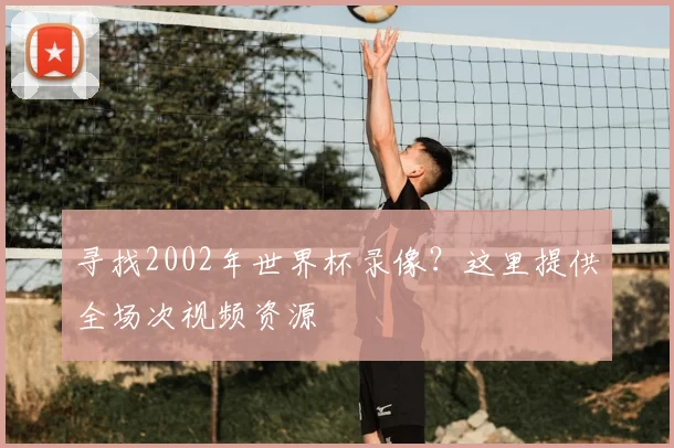 寻找2002年世界杯录像?这里提供全场次视频资源