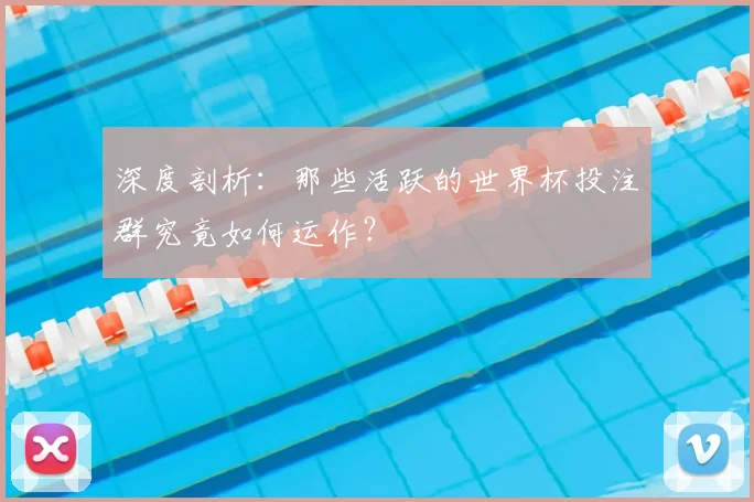 深度剖析：那些活跃的世界杯投注群究竟如何运作？