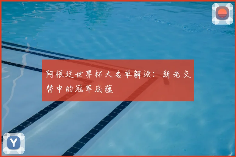 阿根廷世界杯大名单解读：新老交替中的冠军底蕴