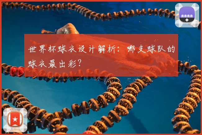 世界杯球衣设计解析:哪支球队的球衣最出彩?
