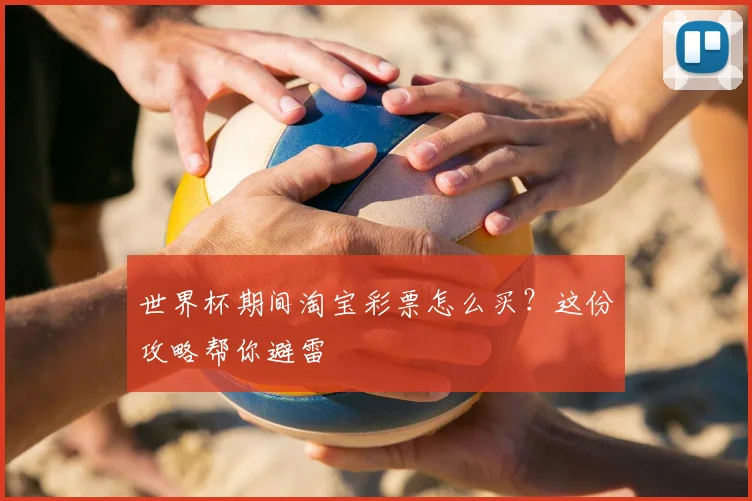 世界杯期间淘宝彩票怎么买？这份攻略帮你避雷