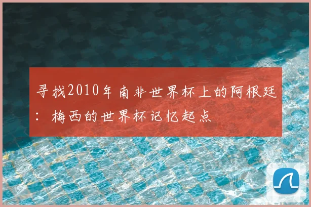 寻找2010年南非世界杯上的阿根廷:梅西的世界杯记忆起点