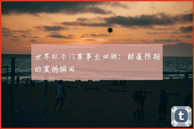 世界杯冷门赛事全回顾:颠覆预期的震撼瞬间