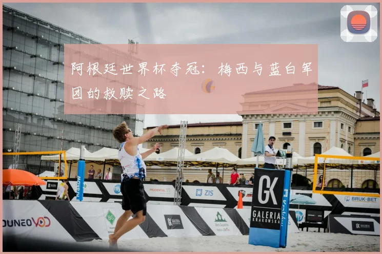 阿根廷世界杯夺冠:梅西与蓝白军团的救赎之路
