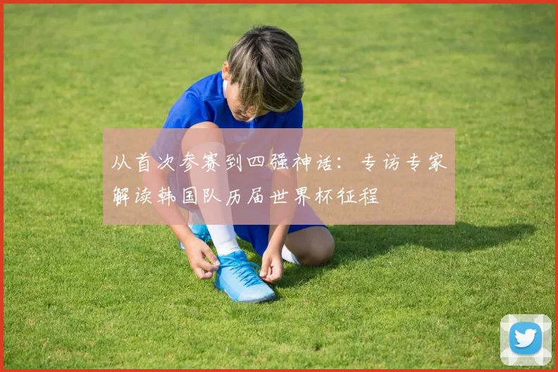 从首次参赛到四强神话：专访专家解读韩国队历届世界杯征程