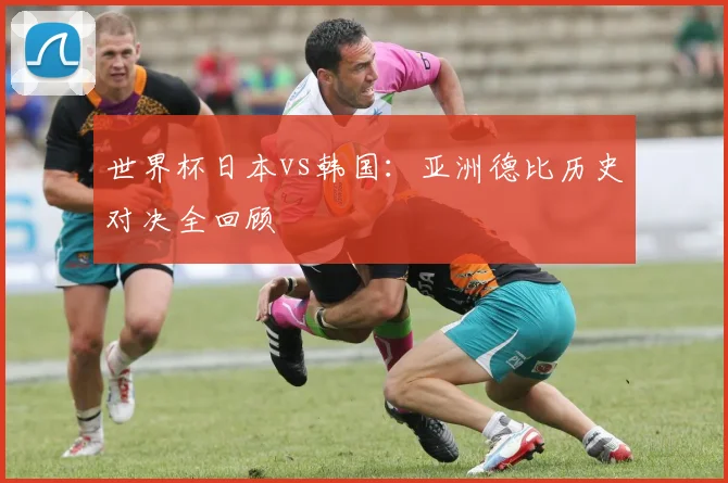 世界杯日本vs韩国：亚洲德比历史对决全回顾