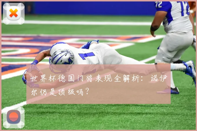 世界杯德国门将表现全解析：诺伊尔仍是顶级吗？