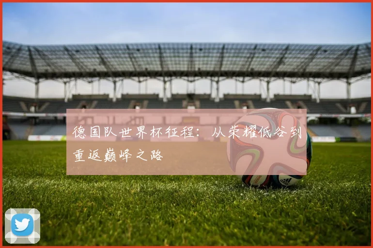 德国队世界杯征程：从荣耀低谷到重返巅峰之路