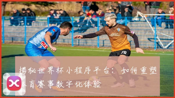 揭秘世界杯小程序平台：如何重塑体育赛事数字化体验